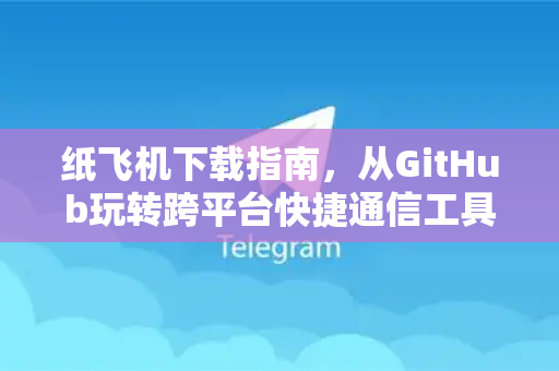纸飞机下载指南，从GitHub玩转跨平台快捷通信工具