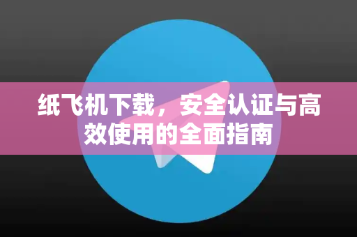 纸飞机下载，安全认证与高效使用的全面指南-第1张图片-纸飞机下载电脑版 - 纸飞机PC桌面版 | 加密聊天社交软件