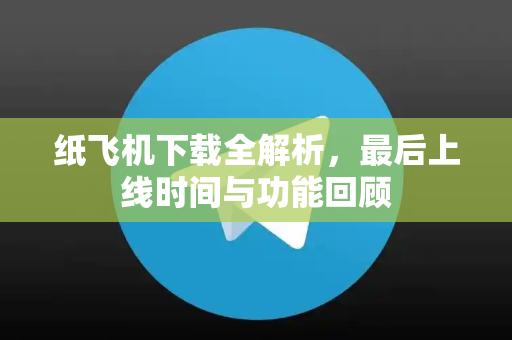 纸飞机下载全解析，最后上线时间与功能回顾-第1张图片-纸飞机下载电脑版 - 纸飞机PC桌面版 | 加密聊天社交软件