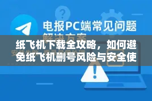 纸飞机下载全攻略，如何避免纸飞机删号风险与安全使用指南-第1张图片-纸飞机下载电脑版 - 纸飞机PC桌面版 | 加密聊天社交软件