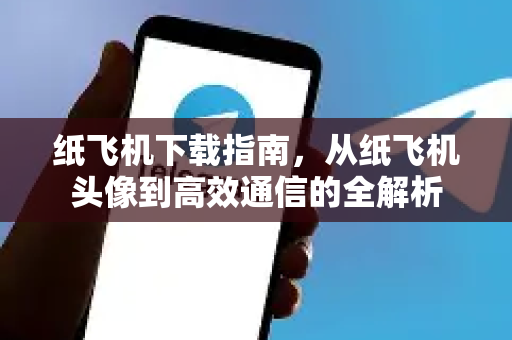 纸飞机下载指南，从纸飞机头像到高效通信的全解析
