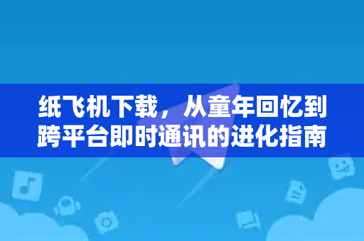 纸飞机下载，从童年回忆到跨平台即时通讯的进化指南-第1张图片-纸飞机下载电脑版 - 纸飞机PC桌面版 | 加密聊天社交软件