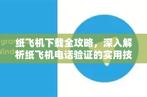 纸飞机下载全攻略，深入解析纸飞机电话验证的实用技巧-第1张图片-纸飞机下载电脑版 - 纸飞机PC桌面版 | 加密聊天社交软件