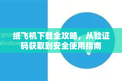 纸飞机下载全攻略，从验证码获取到安全使用指南-第1张图片-纸飞机下载电脑版 - 纸飞机PC桌面版 | 加密聊天社交软件