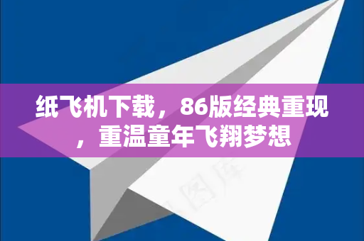 纸飞机下载，86版经典重现，重温童年飞翔梦想-第1张图片-纸飞机下载电脑版 - 纸飞机PC桌面版 | 加密聊天社交软件