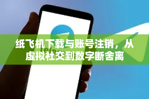 纸飞机下载与账号注销，从虚拟社交到数字断舍离-第1张图片-纸飞机下载电脑版 - 纸飞机PC桌面版 | 加密聊天社交软件