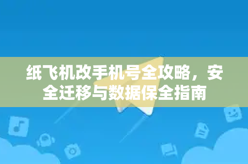 纸飞机改手机号全攻略，安全迁移与数据保全指南-第1张图片-纸飞机下载电脑版 - 纸飞机PC桌面版 | 加密聊天社交软件
