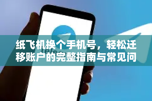 纸飞机换个手机号，轻松迁移账户的完整指南与常见问题解答-第1张图片-纸飞机下载电脑版 - 纸飞机PC桌面版 | 加密聊天社交软件