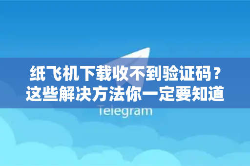 纸飞机下载收不到验证码？这些解决方法你一定要知道！-第1张图片-纸飞机下载电脑版 - 纸飞机PC桌面版 | 加密聊天社交软件