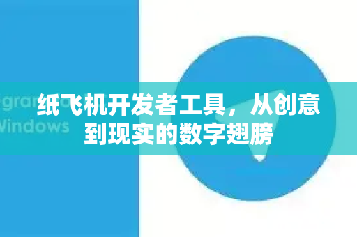 纸飞机开发者工具，从创意到现实的数字翅膀