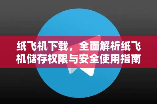 纸飞机下载，全面解析纸飞机储存权限与安全使用指南-第1张图片-纸飞机下载电脑版 - 纸飞机PC桌面版 | 加密聊天社交软件