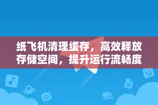 纸飞机清理缓存，高效释放存储空间，提升运行流畅度-第1张图片-纸飞机下载电脑版 - 纸飞机PC桌面版 | 加密聊天社交软件