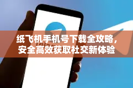 纸飞机手机号下载全攻略，安全高效获取社交新体验-第1张图片-纸飞机下载电脑版 - 纸飞机PC桌面版 | 加密聊天社交软件