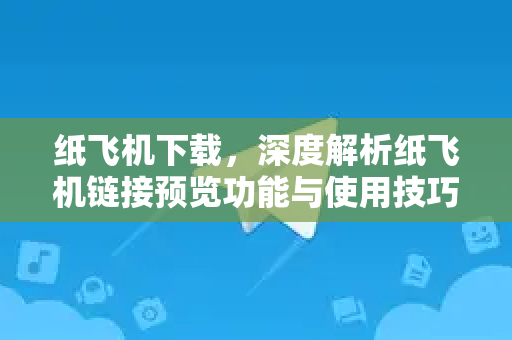 纸飞机下载，深度解析纸飞机链接预览功能与使用技巧