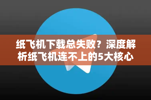 纸飞机下载总失败？深度解析纸飞机连不上的5大核心原因与完整解决方案-第1张图片-纸飞机下载电脑版 - 纸飞机PC桌面版 | 加密聊天社交软件