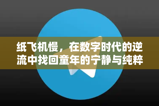 纸飞机慢，在数字时代的逆流中找回童年的宁静与纯粹-第1张图片-纸飞机下载电脑版 - 纸飞机PC桌面版 | 加密聊天社交软件