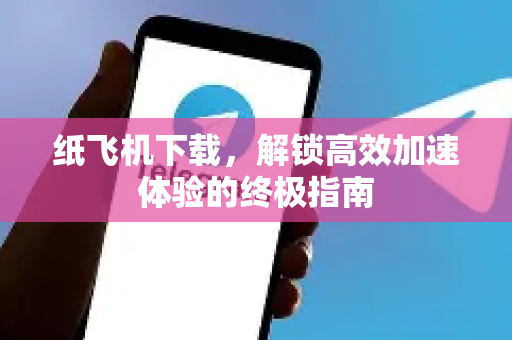 纸飞机下载，解锁高效加速体验的终极指南-第1张图片-纸飞机下载电脑版 - 纸飞机PC桌面版 | 加密聊天社交软件