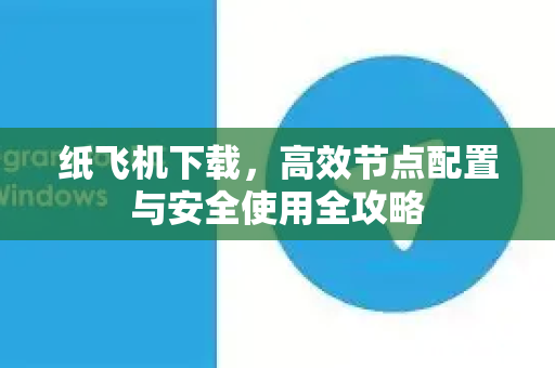 纸飞机下载，高效节点配置与安全使用全攻略-第1张图片-纸飞机下载电脑版 - 纸飞机PC桌面版 | 加密聊天社交软件