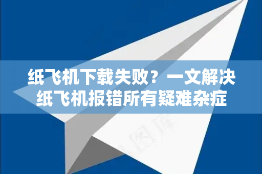 纸飞机下载失败？一文解决纸飞机报错所有疑难杂症-第1张图片-纸飞机下载电脑版 - 纸飞机PC桌面版 | 加密聊天社交软件