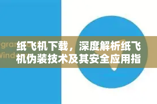 纸飞机下载，深度解析纸飞机伪装技术及其安全应用指南-第1张图片-纸飞机下载电脑版 - 纸飞机PC桌面版 | 加密聊天社交软件