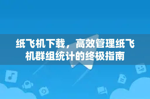 纸飞机下载，高效管理纸飞机群组统计的终极指南