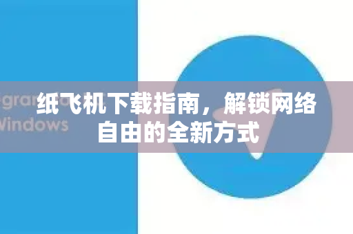 纸飞机下载指南，解锁网络自由的全新方式-第1张图片-纸飞机下载电脑版 - 纸飞机PC桌面版 | 加密聊天社交软件