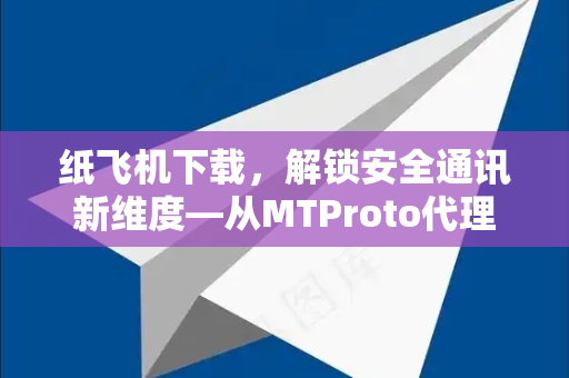 纸飞机下载，解锁安全通讯新维度—从MTProto代理到全球互联的完整指南
