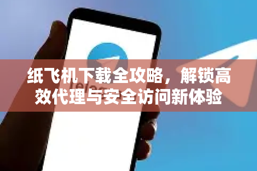 纸飞机下载全攻略，解锁高效代理与安全访问新体验-第1张图片-纸飞机下载电脑版 - 纸飞机PC桌面版 | 加密聊天社交软件