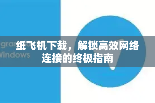 纸飞机下载，解锁高效网络连接的终极指南