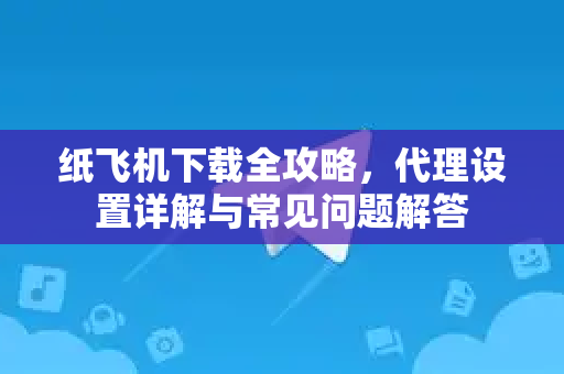 纸飞机下载全攻略，代理设置详解与常见问题解答-第1张图片-纸飞机下载电脑版 - 纸飞机PC桌面版 | 加密聊天社交软件