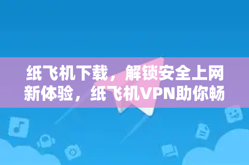 纸飞机下载，解锁安全上网新体验，纸飞机VPN助你畅游网络-第1张图片-纸飞机下载电脑版 - 纸飞机PC桌面版 | 加密聊天社交软件