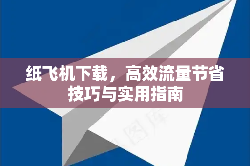 纸飞机下载，高效流量节省技巧与实用指南-第1张图片-纸飞机下载电脑版 - 纸飞机PC桌面版 | 加密聊天社交软件