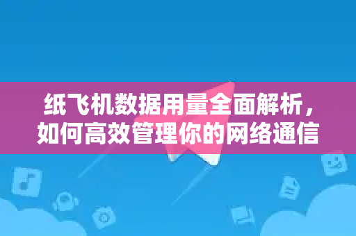 纸飞机数据用量全面解析，如何高效管理你的网络通信-第1张图片-纸飞机下载电脑版 - 纸飞机PC桌面版 | 加密聊天社交软件