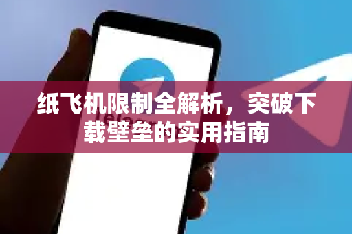 纸飞机限制全解析，突破下载壁垒的实用指南-第1张图片-纸飞机下载电脑版 - 纸飞机PC桌面版 | 加密聊天社交软件