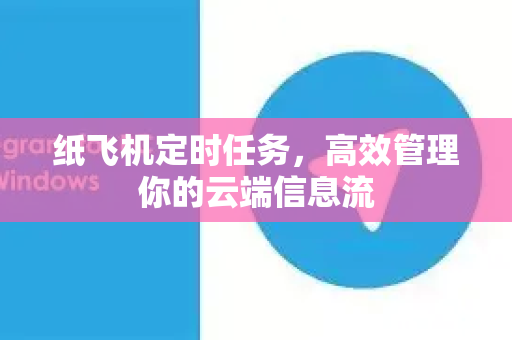 纸飞机定时任务，高效管理你的云端信息流