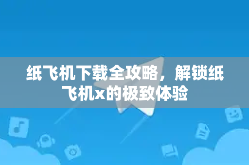 纸飞机下载全攻略，解锁纸飞机x的极致体验-第1张图片-纸飞机下载电脑版 - 纸飞机PC桌面版 | 加密聊天社交软件
