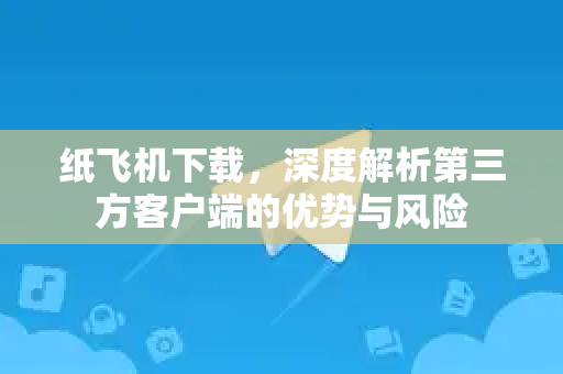 纸飞机下载，深度解析第三方客户端的优势与风险-第1张图片-纸飞机下载电脑版 - 纸飞机PC桌面版 | 加密聊天社交软件