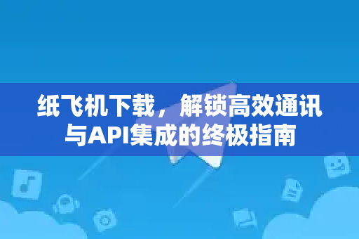 纸飞机下载，解锁高效通讯与API集成的终极指南
