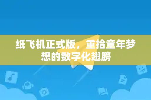 纸飞机正式版，重拾童年梦想的数字化翅膀