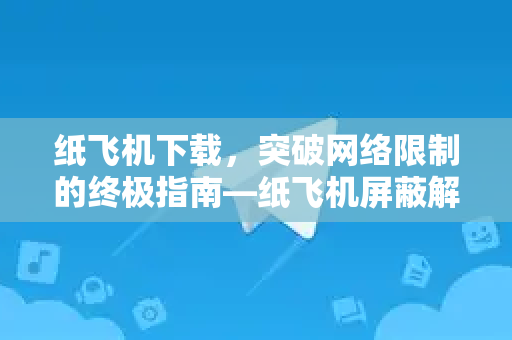 纸飞机下载，突破网络限制的终极指南—纸飞机屏蔽解决方案全解析-第1张图片-纸飞机下载电脑版 - 纸飞机PC桌面版 | 加密聊天社交软件