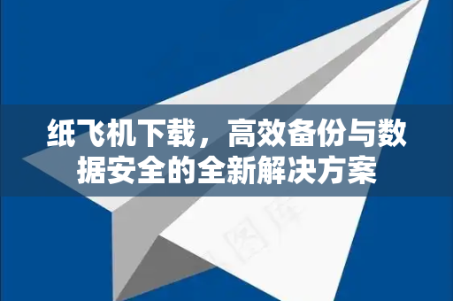 纸飞机下载，高效备份与数据安全的全新解决方案-第1张图片-纸飞机下载电脑版 - 纸飞机PC桌面版 | 加密聊天社交软件