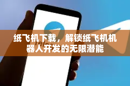 纸飞机下载，解锁纸飞机机器人开发的无限潜能-第1张图片-纸飞机下载电脑版 - 纸飞机PC桌面版 | 加密聊天社交软件