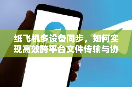 纸飞机多设备同步，如何实现高效跨平台文件传输与协作-第1张图片-纸飞机下载电脑版 - 纸飞机PC桌面版 | 加密聊天社交软件