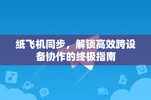 纸飞机同步，解锁高效跨设备协作的终极指南-第1张图片-纸飞机下载电脑版 - 纸飞机PC桌面版 | 加密聊天社交软件