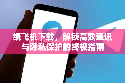 纸飞机下载，解锁高效通讯与隐私保护的终极指南-第1张图片-纸飞机下载电脑版 - 纸飞机PC桌面版 | 加密聊天社交软件