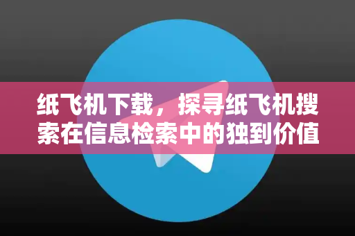 纸飞机下载，探寻纸飞机搜索在信息检索中的独到价值-第1张图片-纸飞机下载电脑版 - 纸飞机PC桌面版 | 加密聊天社交软件