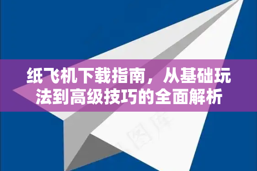 纸飞机下载指南，从基础玩法到高级技巧的全面解析