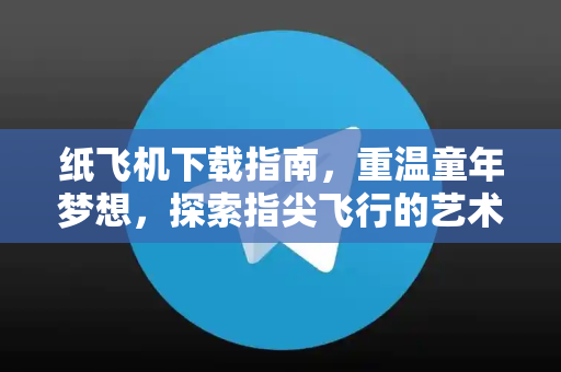 纸飞机下载指南，重温童年梦想，探索指尖飞行的艺术