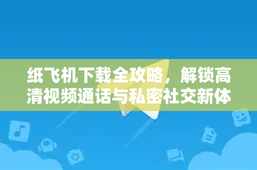 纸飞机下载全攻略，解锁高清视频通话与私密社交新体验-第1张图片-纸飞机下载电脑版 - 纸飞机PC桌面版 | 加密聊天社交软件
