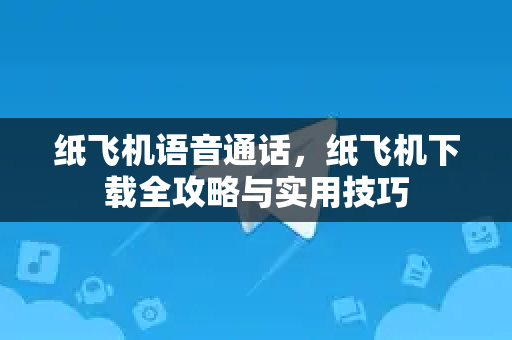 纸飞机语音通话，纸飞机下载全攻略与实用技巧-第1张图片-纸飞机下载电脑版 - 纸飞机PC桌面版 | 加密聊天社交软件